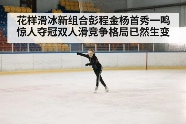 花样滑冰新组合彭程金杨首秀一鸣惊人夺冠双人滑竞争格局已然生变