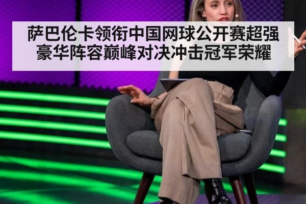 萨巴伦卡领衔中国网球公开赛超强豪华阵容巅峰对决冲击冠军荣耀